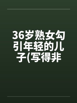 36岁熟女勾引年轻的儿子(写得非常细腻)封面