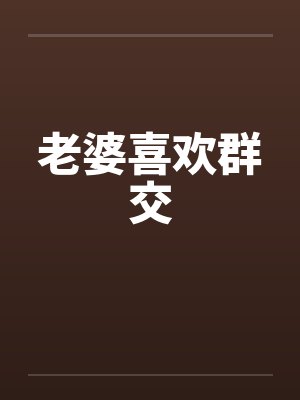老婆喜欢群交笔趣阁无弹窗封面