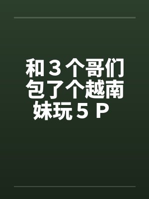 和３个哥们包了个越南妹玩５Ｐ 作者：暖洋洋的胃笔趣阁无弹窗封面