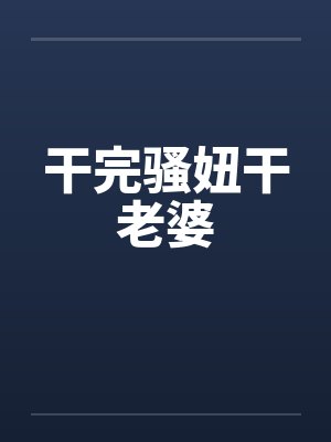 干完骚妞干老婆笔趣阁无弹窗封面