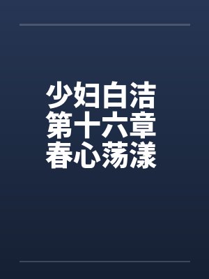 少妇白洁 第十六章 春心荡漾 下笔趣阁无弹窗封面
