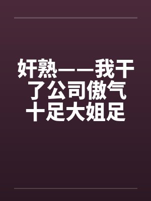 奸熟——我干了公司傲气十足大姐足大姐封面