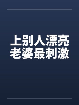 上别人漂亮老婆最刺激笔趣阁无弹窗封面