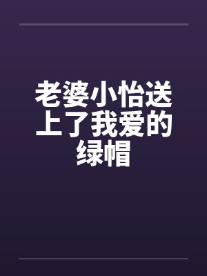老婆小怡送上了我爱的绿帽封面