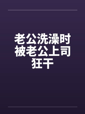 老公洗澡时被老公上司狂干by佚名笔趣阁无弹窗封面