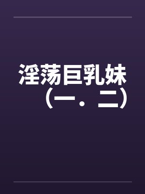 淫荡巨乳妹（一．二）by佚名笔趣阁无弹窗封面