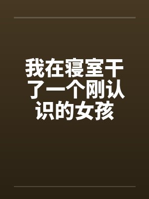 我在寝室干了一个刚认识的女孩笔趣阁无弹窗封面