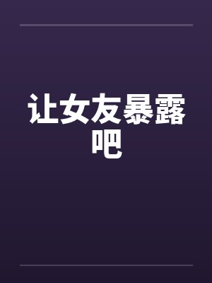 让女友暴露吧by佚名封面