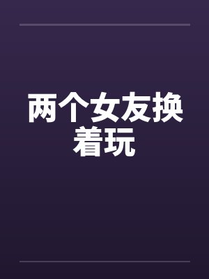 两个女友换着玩笔趣阁无弹窗封面