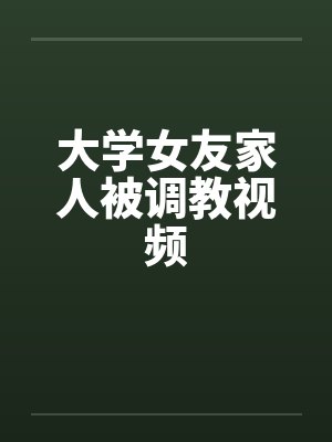 大学女友家人被调教视频by佚名封面
