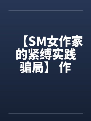 【SM女作家的紧缚实践骗局】 作者：主绳大人by佚名封面