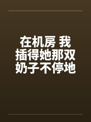 在机房 我插得她那双奶子不停地甩动笔趣阁无弹窗封面