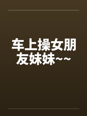 车上操女朋友妹妹~~封面