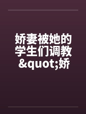 娇妻被她的学生们调教 "娇妻和她的学生们"姊妹篇笔趣阁无弹窗封面