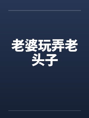 老婆玩弄老头子笔趣阁无弹窗封面