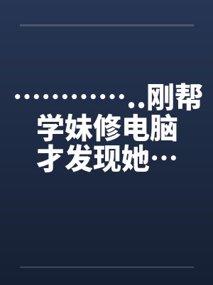 …………..刚帮学妹修电脑才发现她…也是超淫荡的..封面