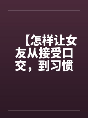 【怎样让女友从接受口交，到习惯口交，到爱上口交】by佚名笔趣阁无弹窗封面