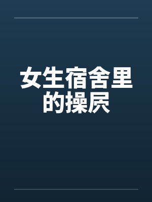 女生宿舍里的操屄笔趣阁无弹窗封面