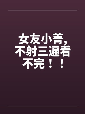 女友小菁，不射三遍看不完！！封面