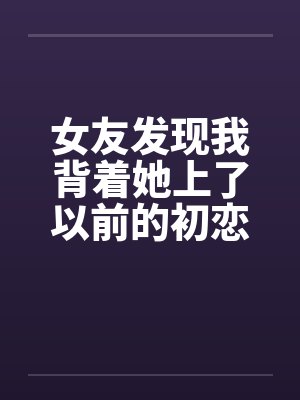 女友发现我背着她上了以前的初恋女同学by佚名封面