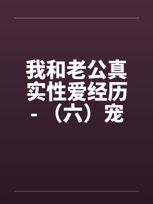 我和老公真实性爱经历- （六）宠物荒唐？？情迷动物做爱by佚名笔趣阁无弹窗封面