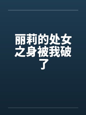 丽莉的处女之身被我破了by佚名笔趣阁无弹窗封面