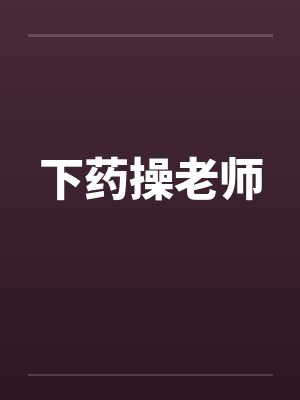 下药操老师笔趣阁无弹窗封面