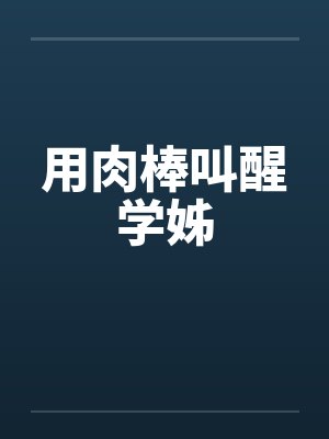 用肉棒叫醒学姊笔趣阁无弹窗封面