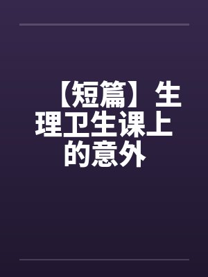 【短篇】生理卫生课上的意外by佚名封面