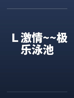 Ｌ激情~~极乐泳池by佚名笔趣阁无弹窗封面