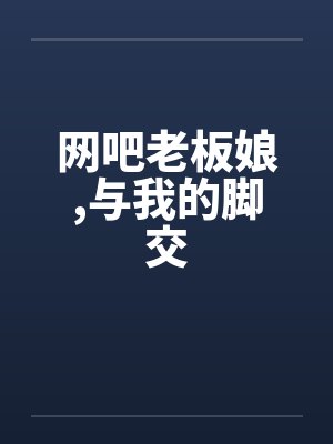 网吧老板娘,与我的脚交by佚名笔趣阁无弹窗封面