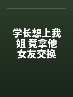学长想上我姐 竟拿他女友交换by佚名封面