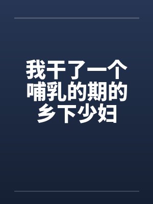 我干了一个哺乳的期的乡下少妇笔趣阁无弹窗封面