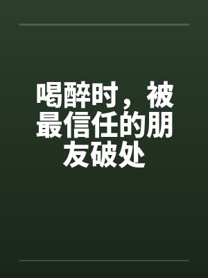 喝醉时，被最信任的朋友破处封面