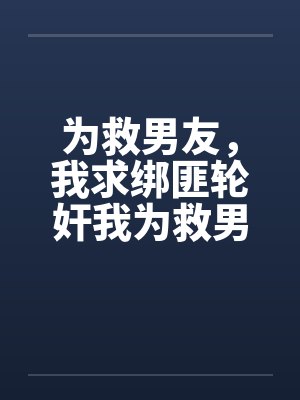 为救男友，我求绑匪轮奸我为救男友，我求绑匪轮奸我by佚名笔趣阁无弹窗封面