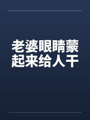 老婆眼睛蒙起来给人干笔趣阁无弹窗封面