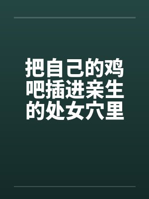 把自己的鸡吧插进亲生的处女穴里封面