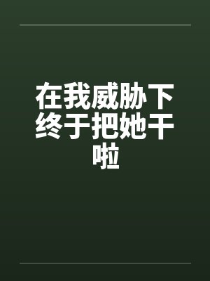在我威胁下终于把她干啦by佚名封面
