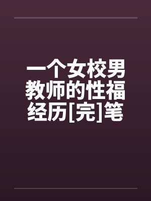 一个女校男教师的性福经历[完]笔趣阁无弹窗
