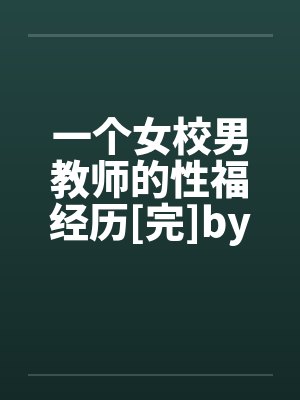 一个女校男教师的性福经历[完]by佚名笔趣阁无弹窗