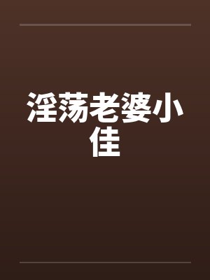 淫荡老婆小佳笔趣阁无弹窗封面