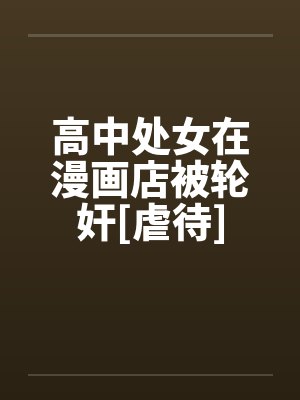 高中处女在漫画店被轮奸[虐待]by佚名封面