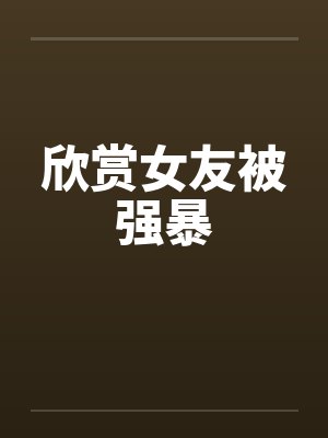 欣赏女友被强暴笔趣阁无弹窗封面