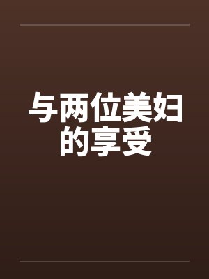 与两位美妇的享受笔趣阁无弹窗封面