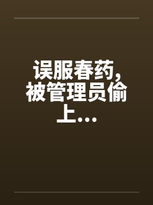 误服春药,被管理员偷上...by佚名笔趣阁无弹窗封面