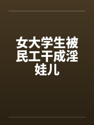 女大学生被民工干成淫娃儿笔趣阁无弹窗封面