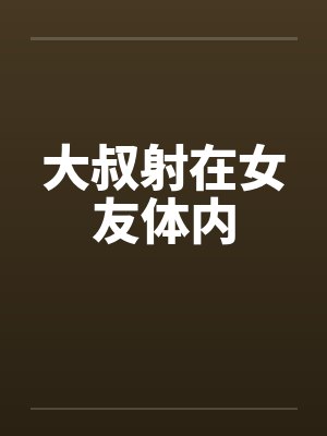 大叔射在女友体内by佚名封面