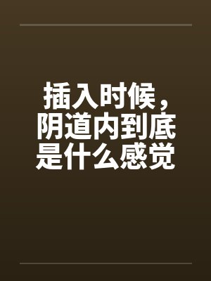 插入时候，阴道内到底是什么感觉？封面