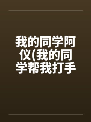 我的同学阿仪(我的同学帮我打手枪)by佚名笔趣阁无弹窗封面