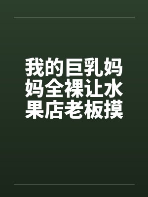 我的巨乳妈妈全裸让水果店老板摸奶、亲奶头、亲屄、亲屁眼，还脱袜子送他撸管笔趣阁无弹窗封面